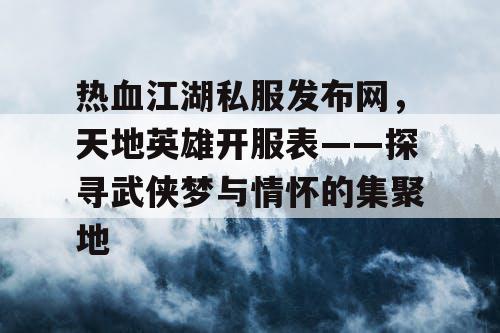 热血江湖私服发布网,天地英雄开服表——探寻武侠梦与情怀的集聚地 热血江湖私服发布网,天地英雄开服表——探寻武侠梦与情怀的集聚地