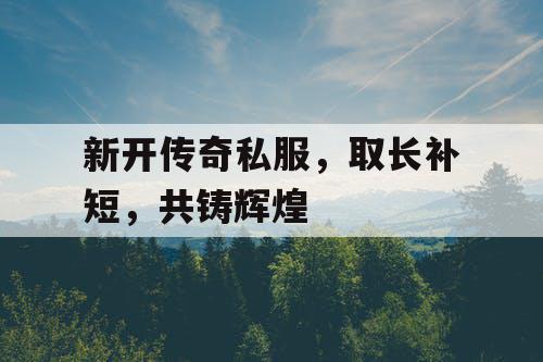 新开传奇私服,取长补短,共铸辉煌 新开传奇私服,取长补短,共铸辉煌