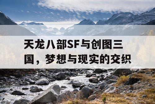天龙八部SF与创图三国,梦想与现实的交织 天龙八部SF与创图三国,梦想与现实的交织