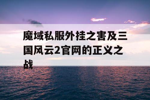 魔域私服外挂之害及三国风云2官网的正义之战