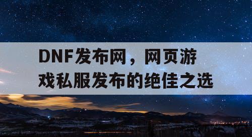 DNF发布网,网页游戏私服发布的绝佳之选 DNF发布网,网页游戏私服发布的绝佳之选