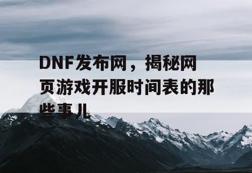 DNF发布网,揭秘网页游戏开服时间表的那些事儿 DNF发布网,揭秘网页游戏开服时间表的那些事儿