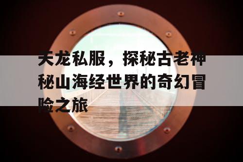 天龙私服,探秘古老神秘山海经世界的奇幻冒险之旅 天龙私服,探秘古老神秘山海经世界的奇幻冒险之旅