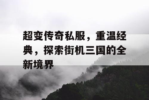 超变传奇私服，重温经典，探索街机三国的全新境界