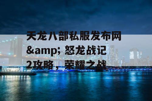 天龙八部私服发布网 & 怒龙战记2攻略,荣耀之战 天龙八部私服发布网 & 怒龙战记2攻略,荣耀之战