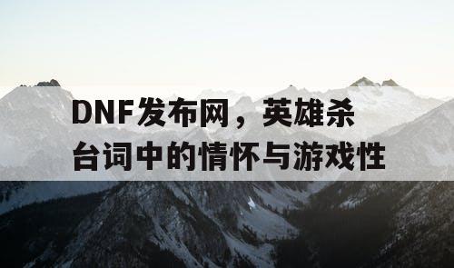 DNF发布网,英雄杀台词中的情怀与游戏性 DNF发布网,英雄杀台词中的情怀与游戏性