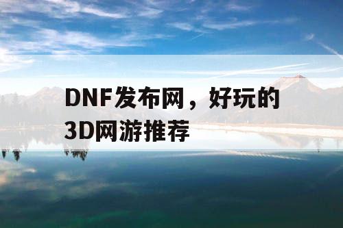 DNF发布网，好玩的3D网游推荐
