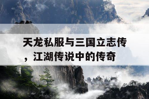 天龙私服与三国立志传，江湖传说中的传奇