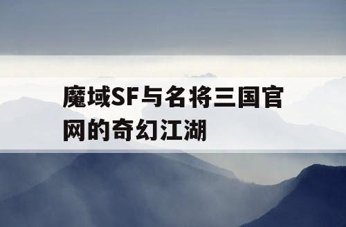 魔域SF与名将三国官网的奇幻江湖