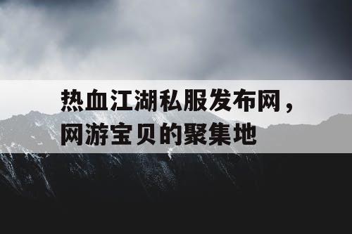 热血江湖私服发布网，网游宝贝的聚集地