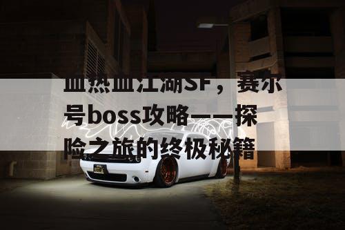 血热血江湖SF，赛尔号boss攻略——探险之旅的终极秘籍