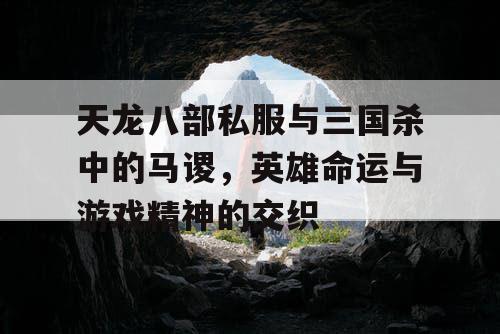 天龙八部私服与三国杀中的马谡，英雄命运与游戏精神的交织