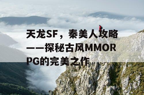 天龙SF，秦美人攻略——探秘古风MMORPG的完美之作