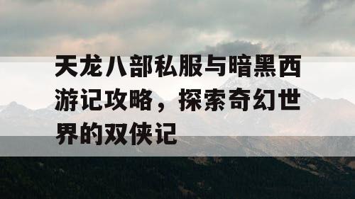 天龙八部私服与暗黑西游记攻略，探索奇幻世界的双侠记