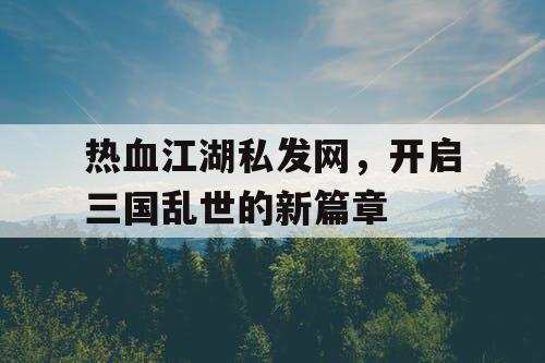 热血江湖私发网，开启三国乱世的新篇章