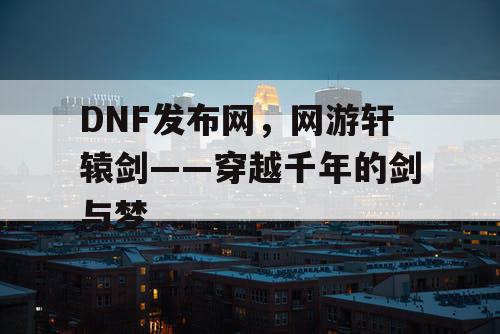 DNF发布网，网游轩辕剑——穿越千年的剑与梦