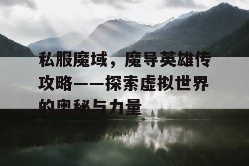 私服魔域，魔导英雄传攻略——探索虚拟世界的奥秘与力量