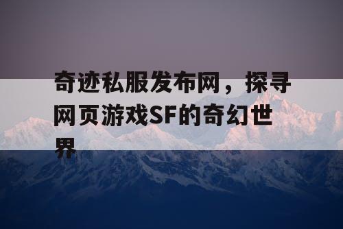奇迹私服发布网,探寻网页游戏SF的奇幻世界 奇迹私服发布网,探寻网页游戏SF的奇幻世界