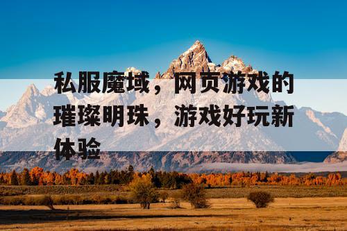 私服魔域,网页游戏的璀璨明珠,游戏好玩新体验 私服魔域,网页游戏的璀璨明珠,游戏好玩新体验