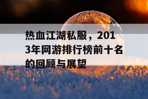 热血江湖私服，2013年网游排行榜前十名的回顾与展望