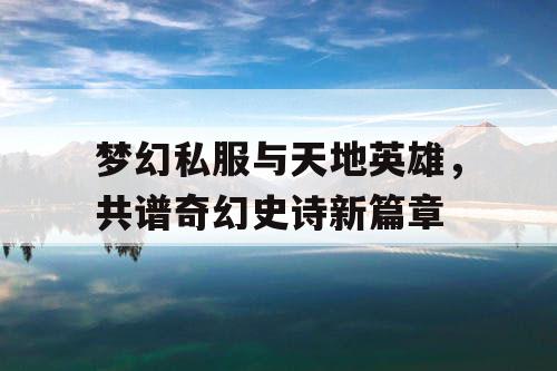 梦幻私服与天地英雄,共谱奇幻史诗新篇章 梦幻私服与天地英雄,共谱奇幻史诗新篇章