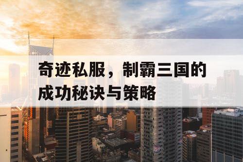 奇迹私服，制霸三国的成功秘诀与策略