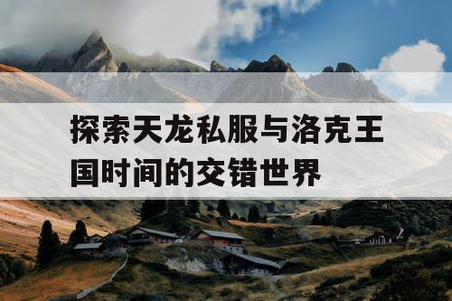 探索天龙私服与洛克王国时间的交错世界