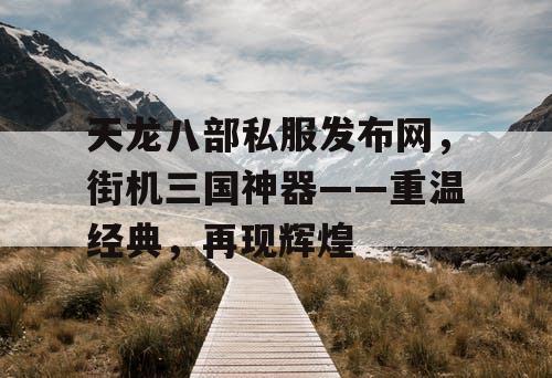 天龙八部私服发布网，街机三国神器——重温经典，再现辉煌