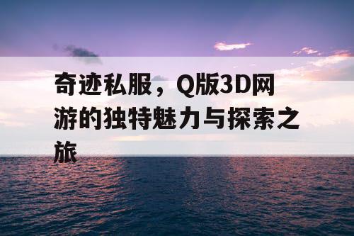 奇迹私服,Q版3D网游的独特魅力与探索之旅 奇迹私服,Q版3D网游的独特魅力与探索之旅