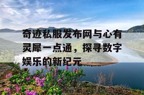 奇迹私服发布网与心有灵犀一点通,探寻数字娱乐的新纪元 奇迹私服发布网与心有灵犀一点通,探寻数字娱乐的新纪元