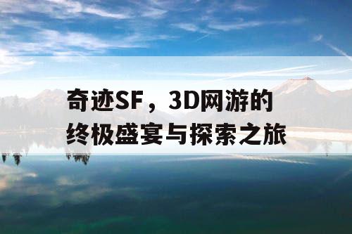 奇迹SF，3D网游的终极盛宴与探索之旅
