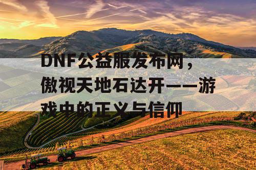 DNF公益服发布网，傲视天地石达开——游戏中的正义与信仰