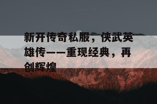 新开传奇私服，侠武英雄传——重现经典，再创辉煌