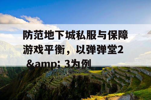 防范地下城私服与保障游戏平衡,以弹弹堂2 & 3为例 防范地下城私服与保障游戏平衡,以弹弹堂2 & 3为例