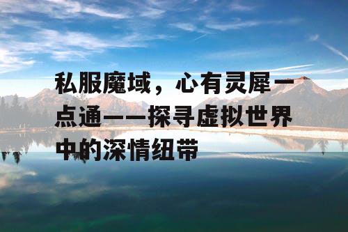 私服魔域,心有灵犀一点通——探寻虚拟世界中的深情纽带 私服魔域,心有灵犀一点通——探寻虚拟世界中的深情纽带