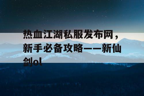 热血江湖私服发布网，新手必备攻略——新仙剑ol