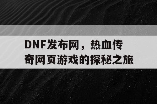 DNF发布网,热血传奇网页游戏的探秘之旅 DNF发布网,热血传奇网页游戏的探秘之旅
