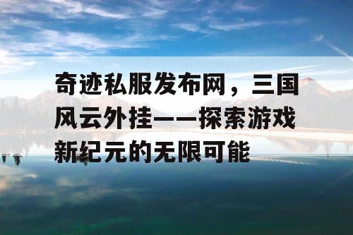 奇迹私服发布网，三国风云外挂——探索游戏新纪元的无限可能