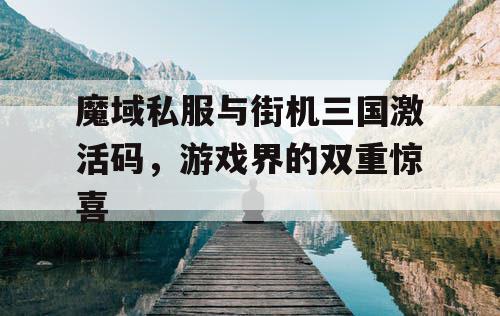 魔域私服与街机三国激活码，游戏界的双重惊喜