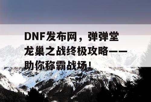 DNF发布网，弹弹堂龙巢之战终极攻略——助你称霸战场！