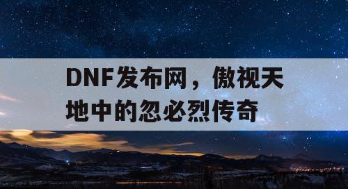 DNF发布网，傲视天地中的忽必烈传奇