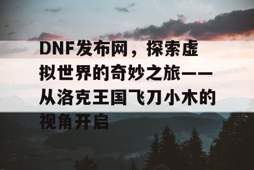 DNF发布网，探索虚拟世界的奇妙之旅——从洛克王国飞刀小木的视角开启
