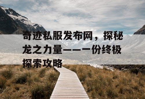 奇迹私服发布网，探秘龙之力量——一份终极探索攻略