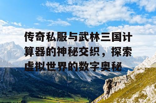 传奇私服与武林三国计算器的神秘交织，探索虚拟世界的数字奥秘