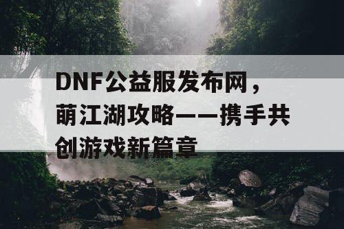 DNF公益服发布网，萌江湖攻略——携手共创游戏新篇章