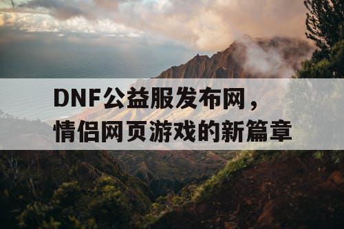 DNF公益服发布网，情侣网页游戏的新篇章