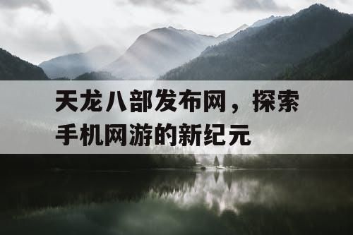 天龙八部发布网,探索手机网游的新纪元 天龙八部发布网,探索手机网游的新纪元