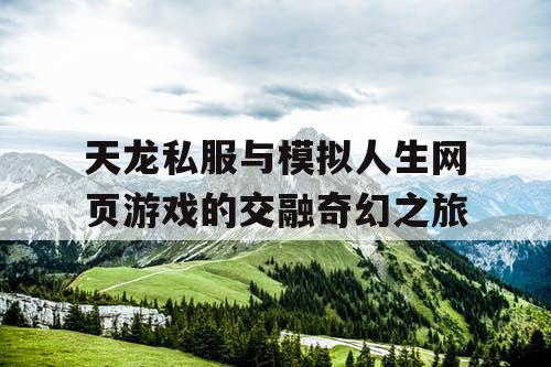 天龙私服与模拟人生网页游戏的交融奇幻之旅 天龙私服与模拟人生网页游戏的交融奇幻之旅
