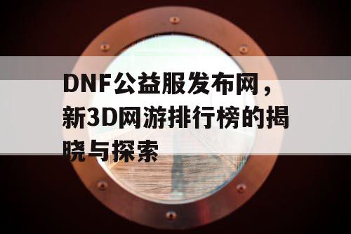 DNF公益服发布网,新3D网游排行榜的揭晓与探索 DNF公益服发布网,新3D网游排行榜的揭晓与探索