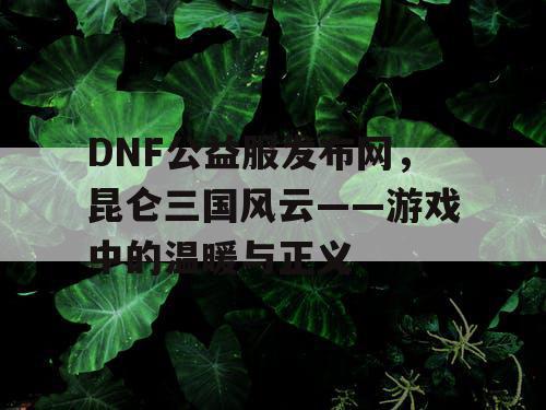 DNF公益服发布网,昆仑三国风云——游戏中的温暖与正义 DNF公益服发布网,昆仑三国风云——游戏中的温暖与正义